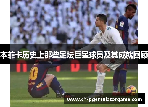 本菲卡历史上那些足坛巨星球员及其成就回顾