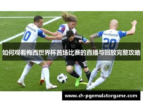 如何观看梅西世界杯首场比赛的直播与回放完整攻略