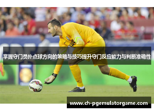 掌握守门员扑点球方向的策略与技巧提升守门反应能力与判断准确性