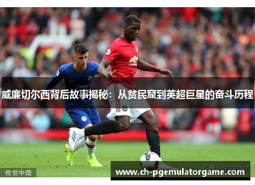 威廉切尔西背后故事揭秘：从贫民窟到英超巨星的奋斗历程