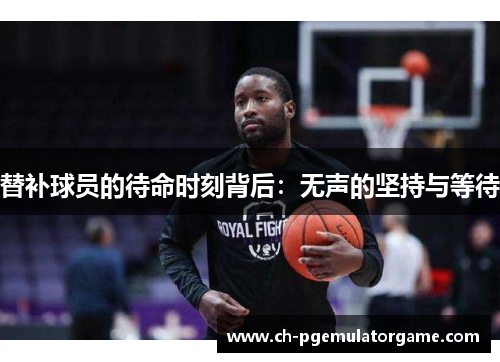 替补球员的待命时刻背后：无声的坚持与等待