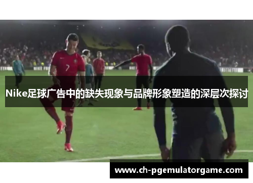 Nike足球广告中的缺失现象与品牌形象塑造的深层次探讨