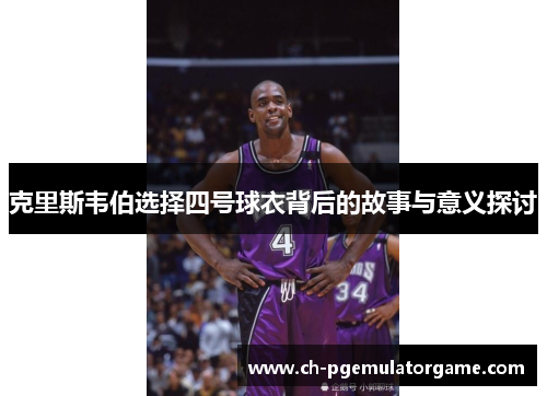 克里斯韦伯选择四号球衣背后的故事与意义探讨