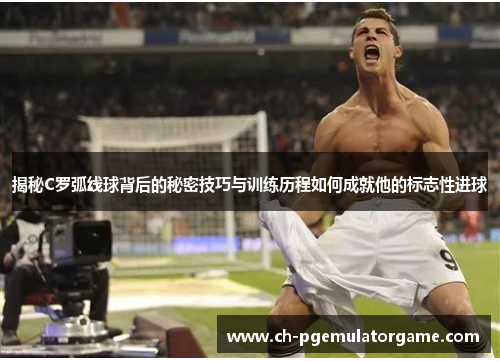 揭秘C罗弧线球背后的秘密技巧与训练历程如何成就他的标志性进球 揭秘C罗弧线球背后的秘密技巧与训练历程如何成就他的标志性进球