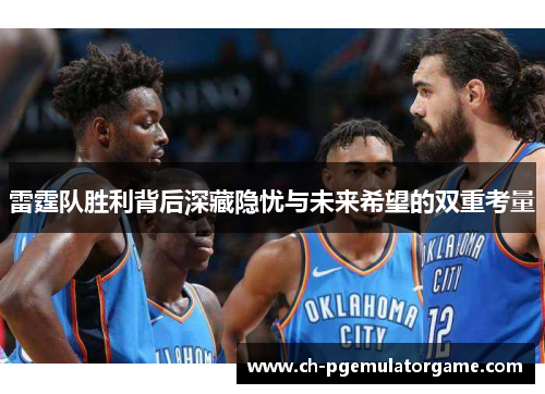 雷霆队胜利背后深藏隐忧与未来希望的双重考量