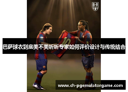 巴萨球衣到底美不美听听专家如何评价设计与传统结合