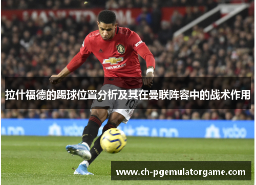 拉什福德的踢球位置分析及其在曼联阵容中的战术作用