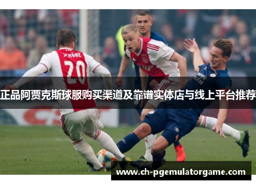正品阿贾克斯球服购买渠道及靠谱实体店与线上平台推荐