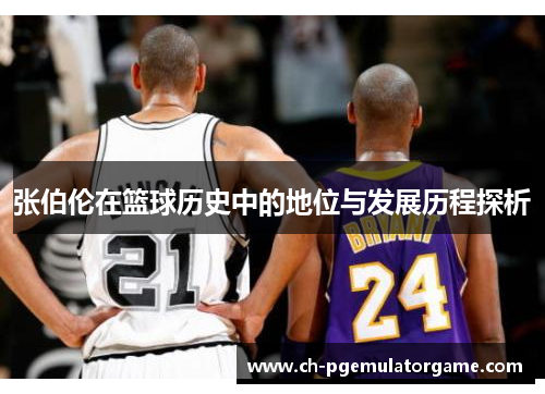 张伯伦在篮球历史中的地位与发展历程探析 张伯伦在篮球历史中的地位与发展历程探析