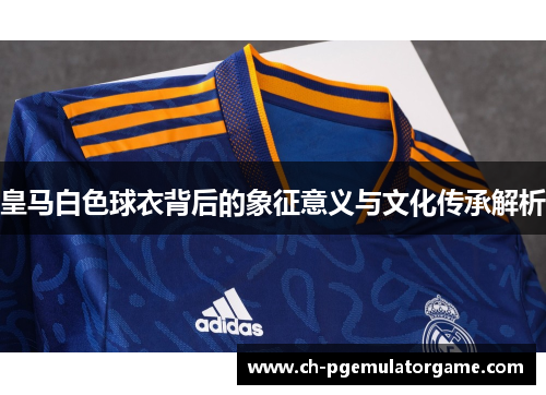 皇马白色球衣背后的象征意义与文化传承解析