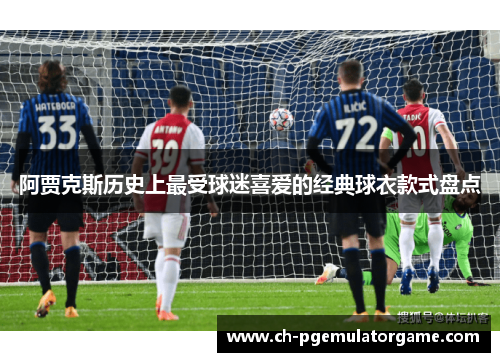 阿贾克斯历史上最受球迷喜爱的经典球衣款式盘点