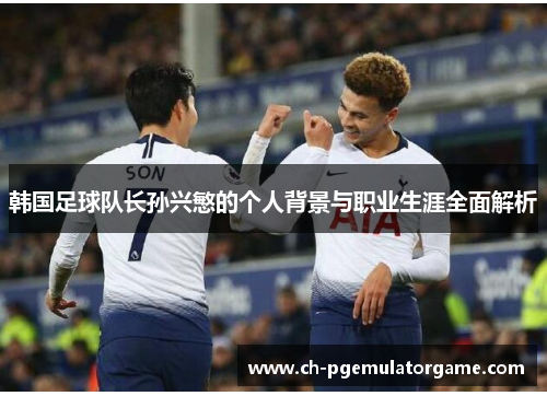 韩国足球队长孙兴慜的个人背景与职业生涯全面解析