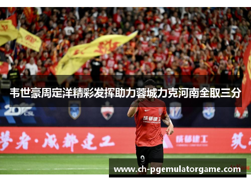 韦世豪周定洋精彩发挥助力蓉城力克河南全取三分