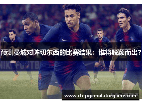 预测曼城对阵切尔西的比赛结果：谁将脱颖而出？