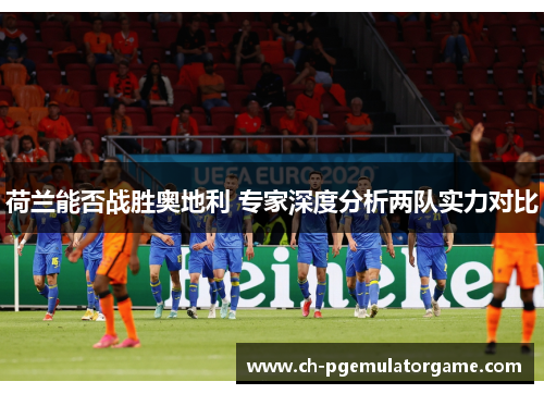 荷兰能否战胜奥地利 专家深度分析两队实力对比 荷兰能否战胜奥地利 专家深度分析两队实力对比