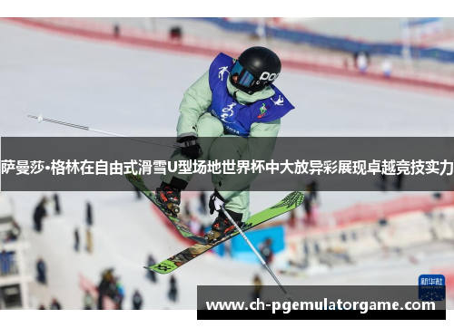 萨曼莎·格林在自由式滑雪U型场地世界杯中大放异彩展现卓越竞技实力