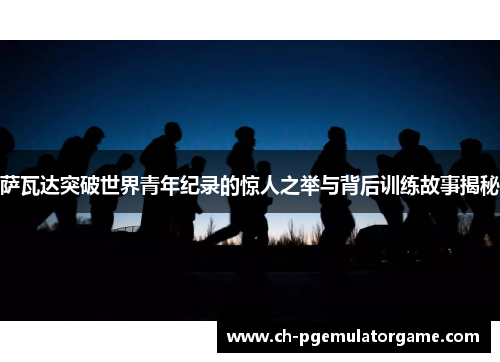 萨瓦达突破世界青年纪录的惊人之举与背后训练故事揭秘