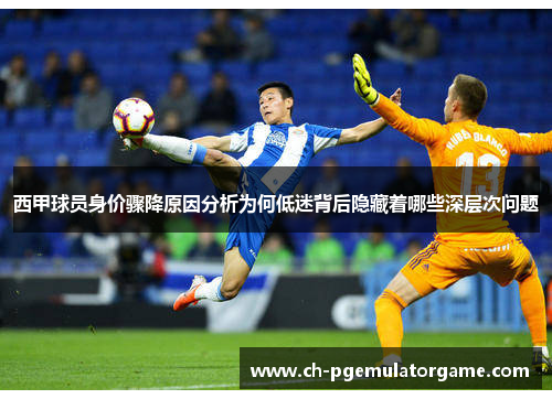 西甲球员身价骤降原因分析为何低迷背后隐藏着哪些深层次问题 西甲球员身价骤降原因分析为何低迷背后隐藏着哪些深层次问题