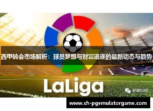 西甲转会市场解析:球员梦想与财富追逐的最新动态与趋势 西甲转会市场解析:球员梦想与财富追逐的最新动态与趋势