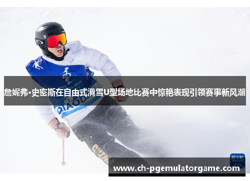 詹妮弗·史密斯在自由式滑雪U型场地比赛中惊艳表现引领赛事新风潮