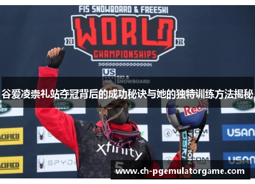 谷爱凌崇礼站夺冠背后的成功秘诀与她的独特训练方法揭秘