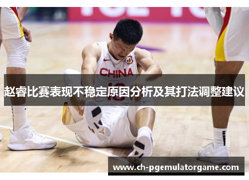 赵睿比赛表现不稳定原因分析及其打法调整建议 赵睿比赛表现不稳定原因分析及其打法调整建议