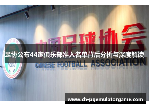 足协公布44家俱乐部准入名单背后分析与深度解读 足协公布44家俱乐部准入名单背后分析与深度解读
