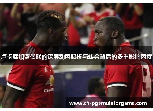 卢卡库加盟曼联的深层动因解析与转会背后的多重影响因素 卢卡库加盟曼联的深层动因解析与转会背后的多重影响因素