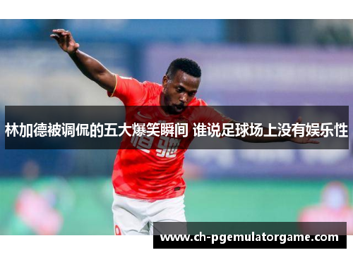 林加德被调侃的五大爆笑瞬间 谁说足球场上没有娱乐性