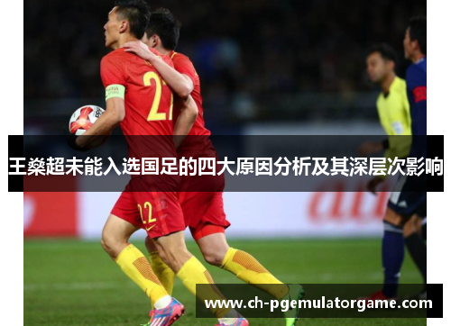 王燊超未能入选国足的四大原因分析及其深层次影响 王燊超未能入选国足的四大原因分析及其深层次影响