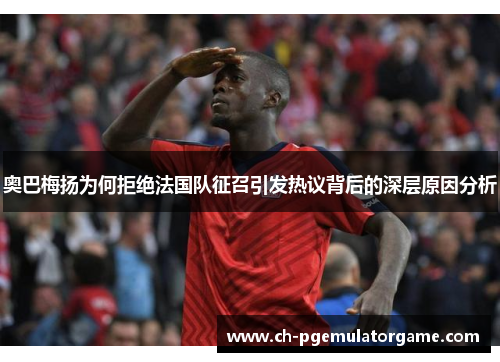 奥巴梅扬为何拒绝法国队征召引发热议背后的深层原因分析 奥巴梅扬为何拒绝法国队征召引发热议背后的深层原因分析