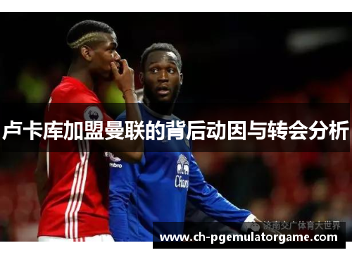 卢卡库加盟曼联的背后动因与转会分析