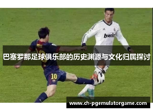 巴塞罗那足球俱乐部的历史渊源与文化归属探讨