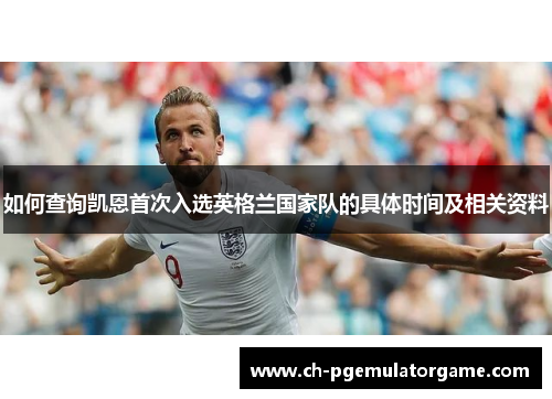 如何查询凯恩首次入选英格兰国家队的具体时间及相关资料