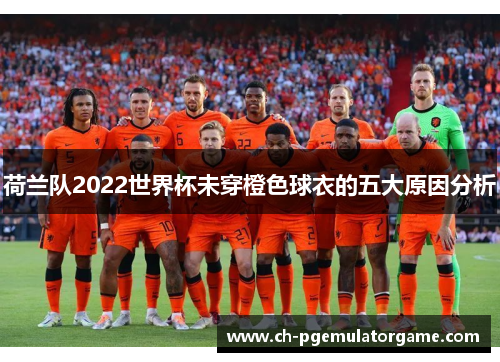荷兰队2022世界杯未穿橙色球衣的五大原因分析