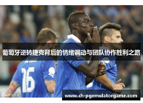 葡萄牙逆转捷克背后的情绪调动与团队协作胜利之路