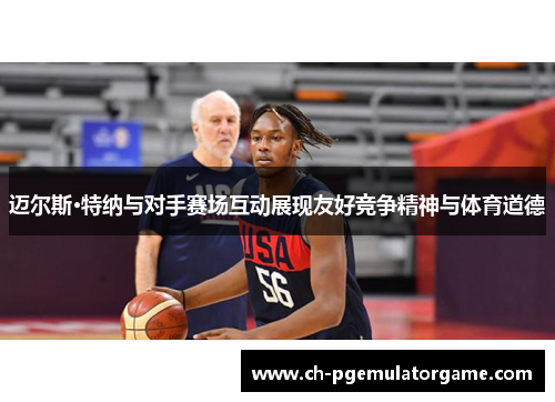 迈尔斯·特纳与对手赛场互动展现友好竞争精神与体育道德