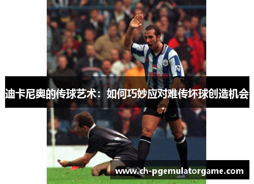 迪卡尼奥的传球艺术：如何巧妙应对难传坏球创造机会