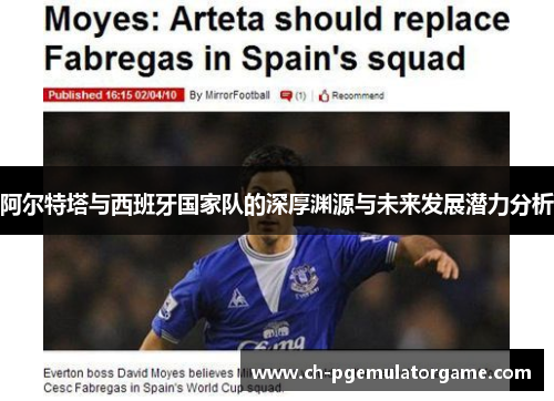阿尔特塔与西班牙国家队的深厚渊源与未来发展潜力分析