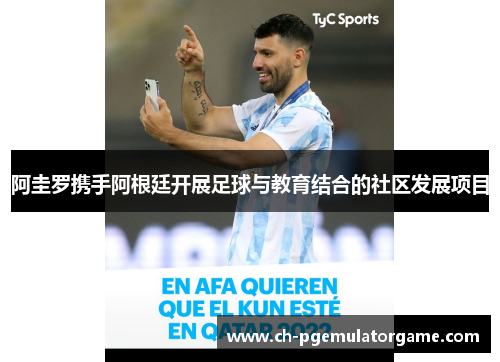 阿圭罗携手阿根廷开展足球与教育结合的社区发展项目