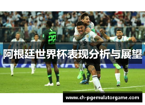 阿根廷世界杯表现分析与展望 阿根廷世界杯表现分析与展望