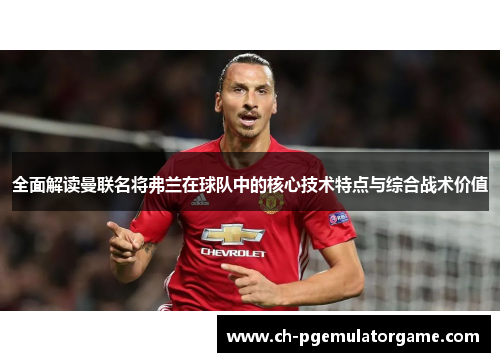 全面解读曼联名将弗兰在球队中的核心技术特点与综合战术价值 全面解读曼联名将弗兰在球队中的核心技术特点与综合战术价值