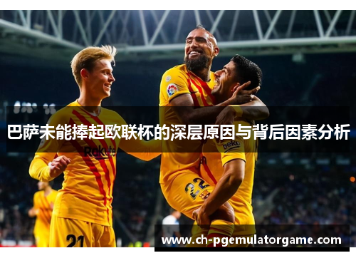 巴萨未能捧起欧联杯的深层原因与背后因素分析 巴萨未能捧起欧联杯的深层原因与背后因素分析