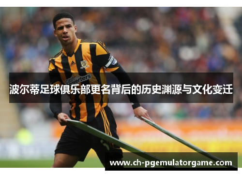 波尔蒂足球俱乐部更名背后的历史渊源与文化变迁 波尔蒂足球俱乐部更名背后的历史渊源与文化变迁