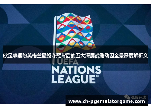 欧足联期盼英格兰最终夺冠背后的五大深层战略动因全景深度解析文 欧足联期盼英格兰最终夺冠背后的五大深层战略动因全景深度解析文