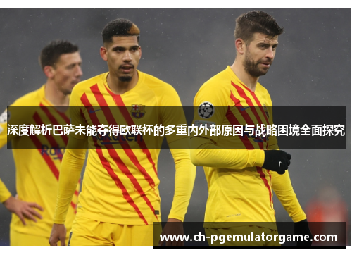 深度解析巴萨未能夺得欧联杯的多重内外部原因与战略困境全面探究