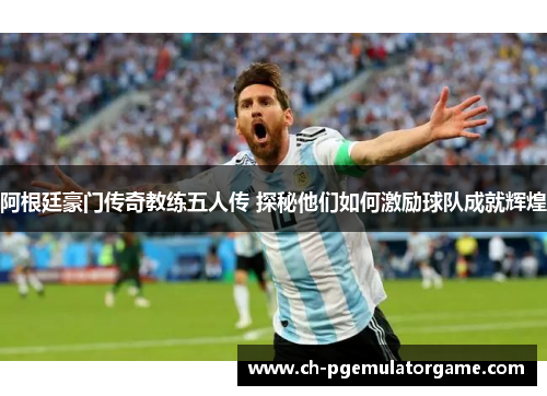 阿根廷豪门传奇教练五人传 探秘他们如何激励球队成就辉煌 阿根廷豪门传奇教练五人传 探秘他们如何激励球队成就辉煌