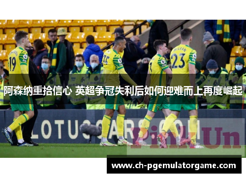 阿森纳重拾信心 英超争冠失利后如何迎难而上再度崛起 阿森纳重拾信心 英超争冠失利后如何迎难而上再度崛起