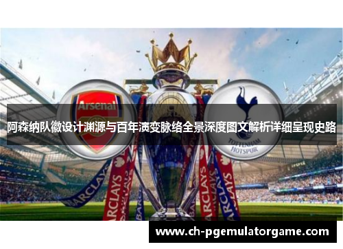 阿森纳队徽设计渊源与百年演变脉络全景深度图文解析详细呈现史路 阿森纳队徽设计渊源与百年演变脉络全景深度图文解析详细呈现史路