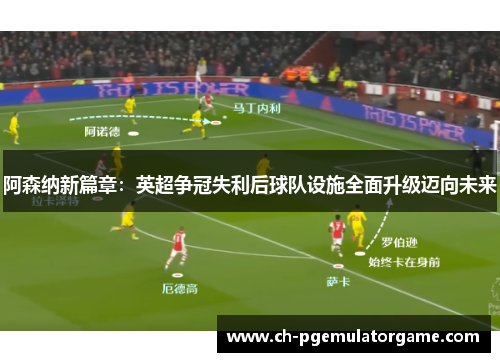 阿森纳新篇章:英超争冠失利后球队设施全面升级迈向未来 阿森纳新篇章:英超争冠失利后球队设施全面升级迈向未来